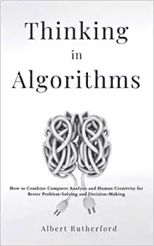 Thinking in Algorithms: How to Combine Computer Analysis and Human Creativity for Better Problem-Solving and Decision-Making (Advanced Thinking Skills)