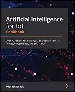 Artificial Intelligence for IoT Cookbook: Over 70 recipes for building AI solutions for smart homes, industrial IoT, and smart cities