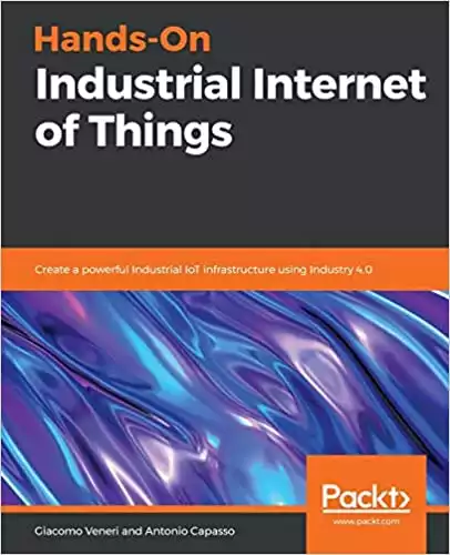 Hands-On Industrial Internet of Things: Create a powerful Industrial IoT infrastructure using Industry 4.0