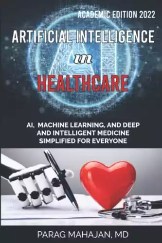 Artificial Intelligence in Healthcare: AI, Machine Learning, and Deep and Intelligent Medicine Simplified for Everyone
