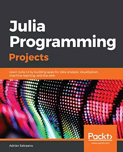 Julia Programming Projects: Learn Julia 1.x by building apps for data analysis, visualization, machine learning, and the web